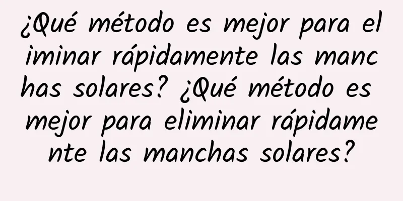 ¿Qué método es mejor para eliminar rápidamente las manchas solares? ¿Qué método es mejor para eliminar rápidamente las manchas solares?