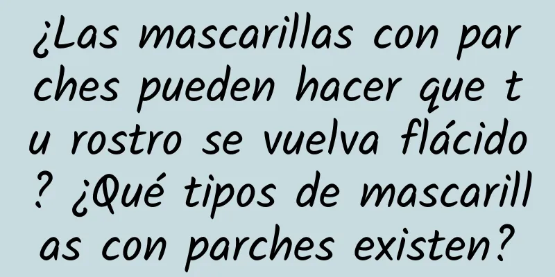 ¿Las mascarillas con parches pueden hacer que tu rostro se vuelva flácido? ¿Qué tipos de mascarillas con parches existen?