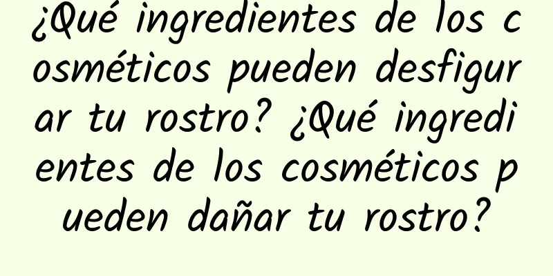 ¿Qué ingredientes de los cosméticos pueden desfigurar tu rostro? ¿Qué ingredientes de los cosméticos pueden dañar tu rostro?