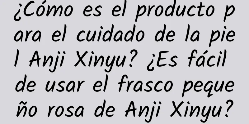 ¿Cómo es el producto para el cuidado de la piel Anji Xinyu? ¿Es fácil de usar el frasco pequeño rosa de Anji Xinyu?