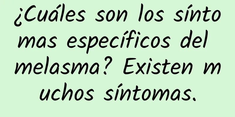 ¿Cuáles son los síntomas específicos del melasma? Existen muchos síntomas.