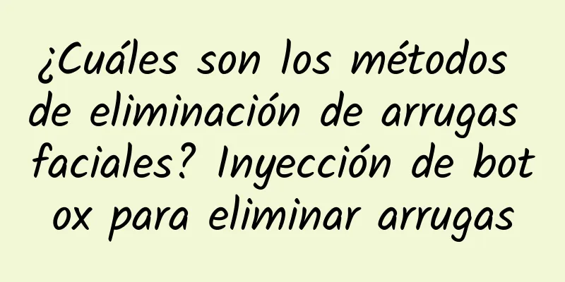 ¿Cuáles son los métodos de eliminación de arrugas faciales? Inyección de botox para eliminar arrugas