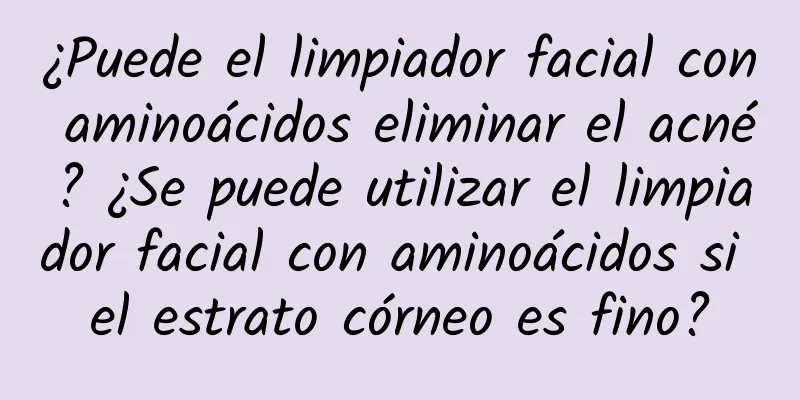 ¿Puede el limpiador facial con aminoácidos eliminar el acné? ¿Se puede utilizar el limpiador facial con aminoácidos si el estrato córneo es fino?