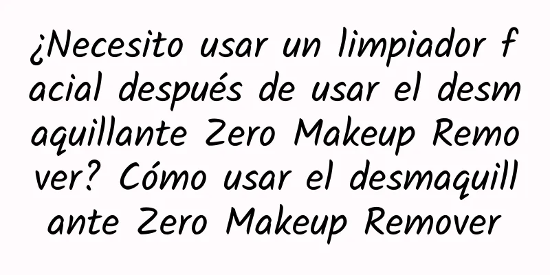 ¿Necesito usar un limpiador facial después de usar el desmaquillante Zero Makeup Remover? Cómo usar el desmaquillante Zero Makeup Remover