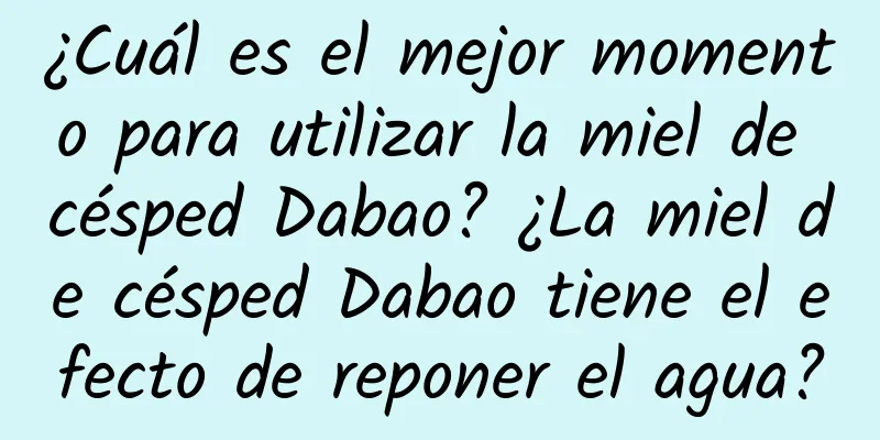 ¿Cuál es el mejor momento para utilizar la miel de césped Dabao? ¿La miel de césped Dabao tiene el efecto de reponer el agua?