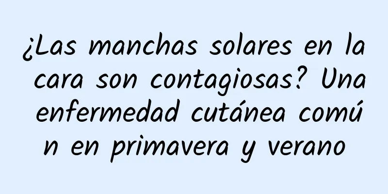 ¿Las manchas solares en la cara son contagiosas? Una enfermedad cutánea común en primavera y verano