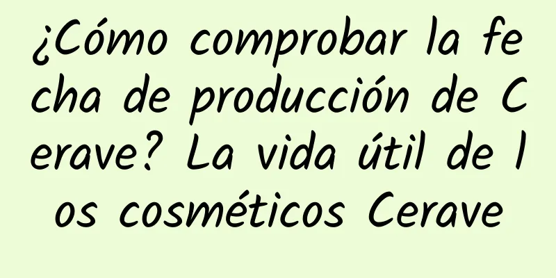 ¿Cómo comprobar la fecha de producción de Cerave? La vida útil de los cosméticos Cerave