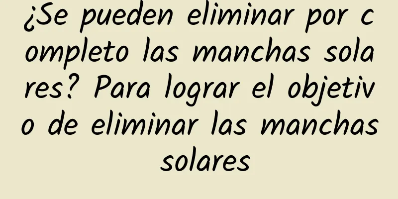 ¿Se pueden eliminar por completo las manchas solares? Para lograr el objetivo de eliminar las manchas solares