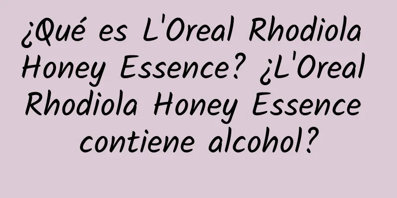 ¿Qué es L'Oreal Rhodiola Honey Essence? ¿L'Oreal Rhodiola Honey Essence contiene alcohol?