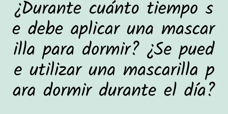 ¿Durante cuánto tiempo se debe aplicar una mascarilla para dormir? ¿Se puede utilizar una mascarilla para dormir durante el día?