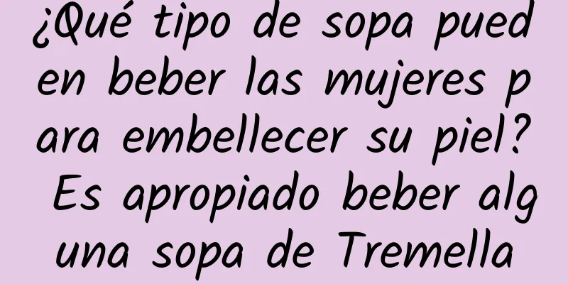 ¿Qué tipo de sopa pueden beber las mujeres para embellecer su piel? Es apropiado beber alguna sopa de Tremella