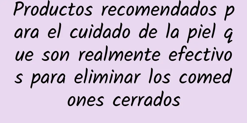 Productos recomendados para el cuidado de la piel que son realmente efectivos para eliminar los comedones cerrados