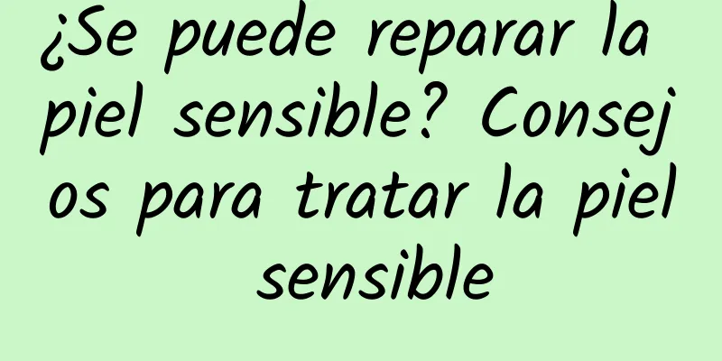 ¿Se puede reparar la piel sensible? Consejos para tratar la piel sensible