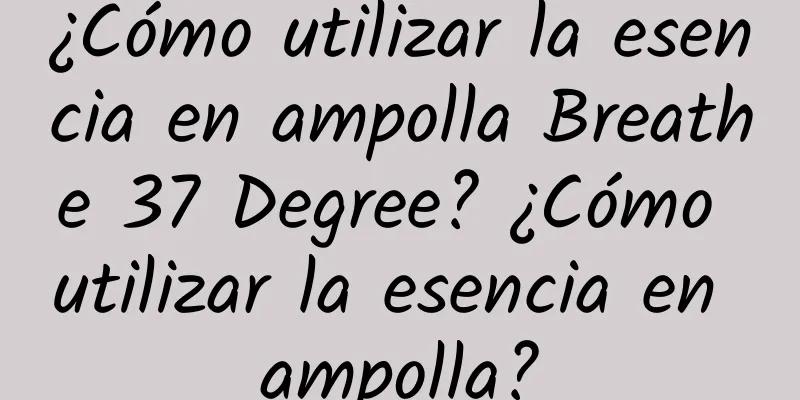 ¿Cómo utilizar la esencia en ampolla Breathe 37 Degree? ¿Cómo utilizar la esencia en ampolla?