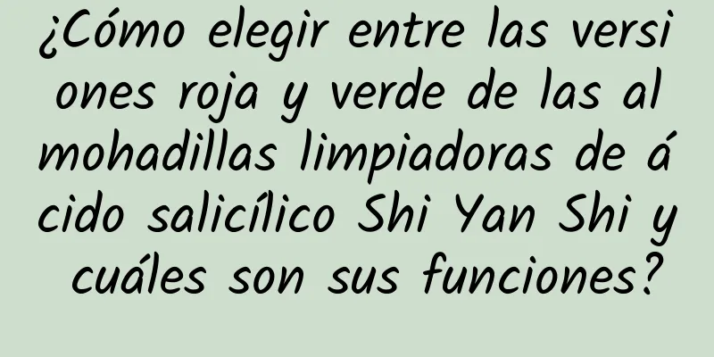 ¿Cómo elegir entre las versiones roja y verde de las almohadillas limpiadoras de ácido salicílico Shi Yan Shi y cuáles son sus funciones?