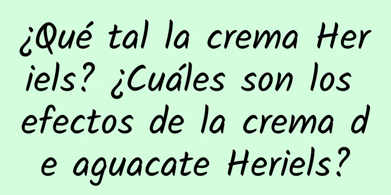 ¿Qué tal la crema Heriels? ¿Cuáles son los efectos de la crema de aguacate Heriels?