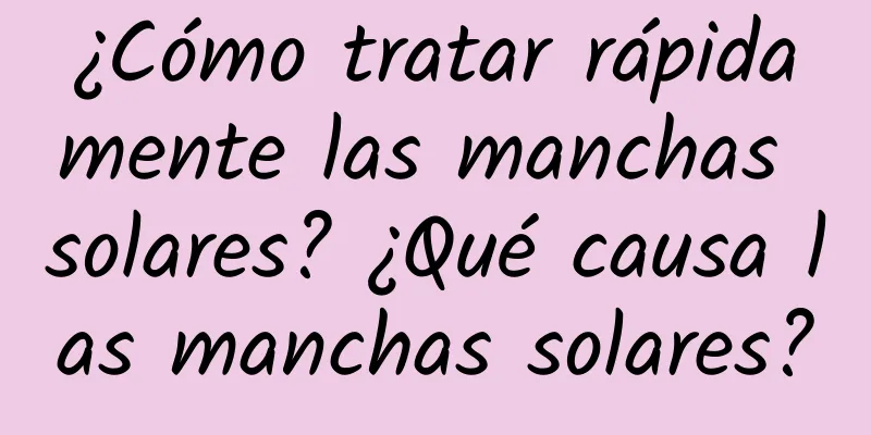 ¿Cómo tratar rápidamente las manchas solares? ¿Qué causa las manchas solares?