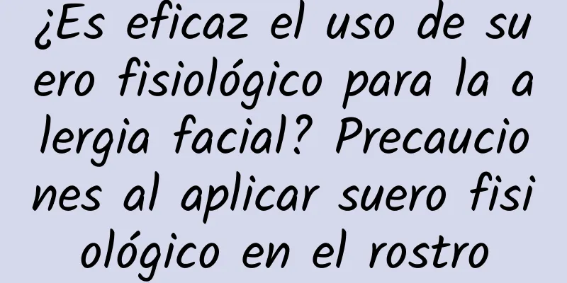 ¿Es eficaz el uso de suero fisiológico para la alergia facial? Precauciones al aplicar suero fisiológico en el rostro