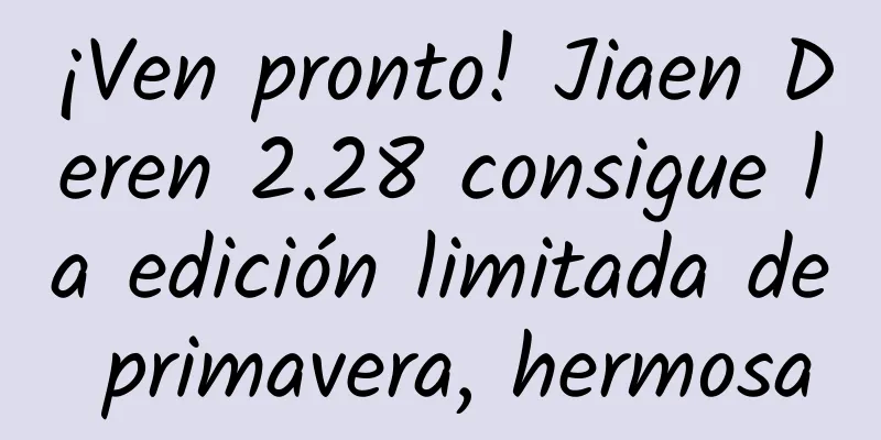 ¡Ven pronto! Jiaen Deren 2.28 consigue la edición limitada de primavera, hermosa