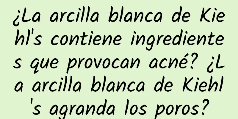 ¿La arcilla blanca de Kiehl's contiene ingredientes que provocan acné? ¿La arcilla blanca de Kiehl's agranda los poros?