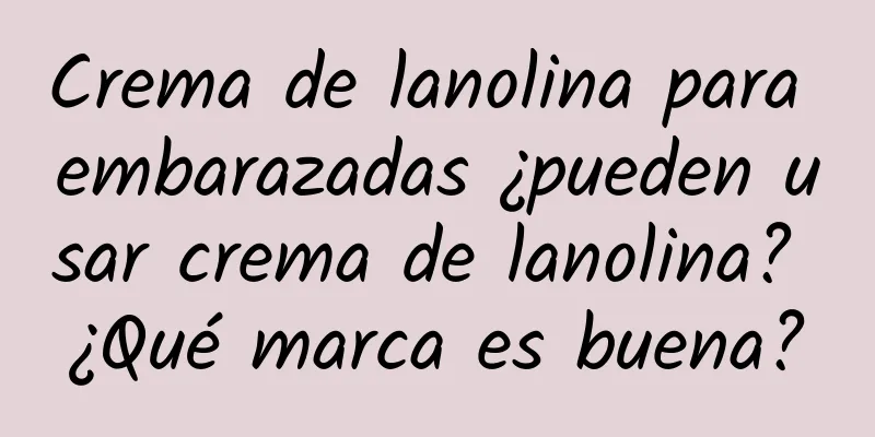 Crema de lanolina para embarazadas ¿pueden usar crema de lanolina? ¿Qué marca es buena?