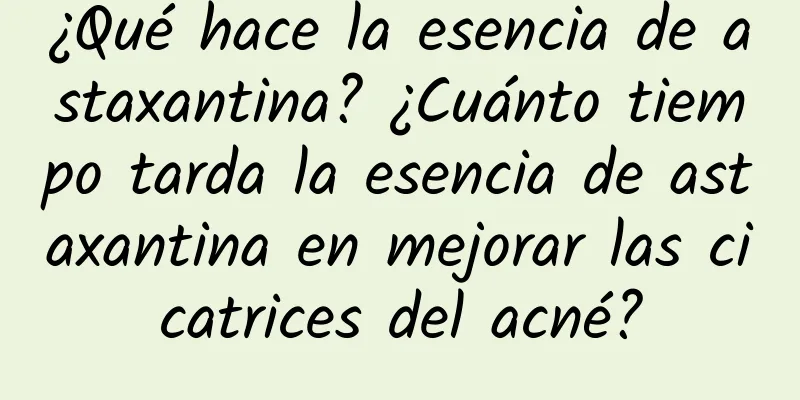 ¿Qué hace la esencia de astaxantina? ¿Cuánto tiempo tarda la esencia de astaxantina en mejorar las cicatrices del acné?