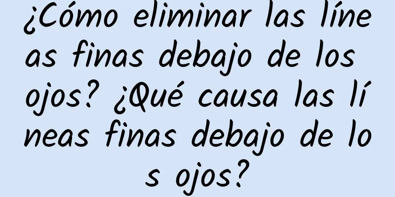 ¿Cómo eliminar las líneas finas debajo de los ojos? ¿Qué causa las líneas finas debajo de los ojos?