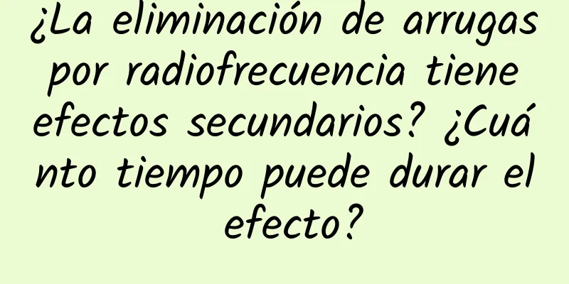 ¿La eliminación de arrugas por radiofrecuencia tiene efectos secundarios? ¿Cuánto tiempo puede durar el efecto?