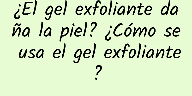 ¿El gel exfoliante daña la piel? ¿Cómo se usa el gel exfoliante?