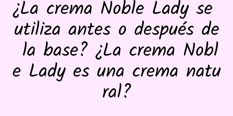 ¿La crema Noble Lady se utiliza antes o después de la base? ¿La crema Noble Lady es una crema natural?