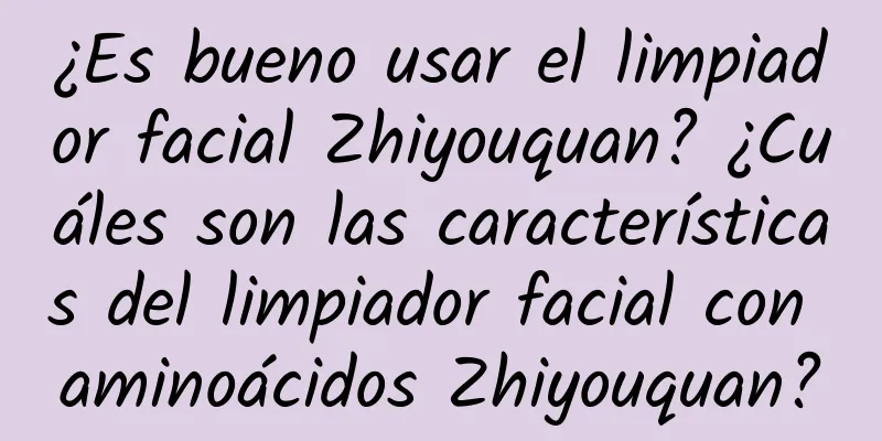 ¿Es bueno usar el limpiador facial Zhiyouquan? ¿Cuáles son las características del limpiador facial con aminoácidos Zhiyouquan?