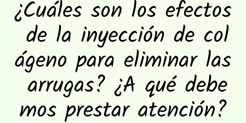 ¿Cuáles son los efectos de la inyección de colágeno para eliminar las arrugas? ¿A qué debemos prestar atención?