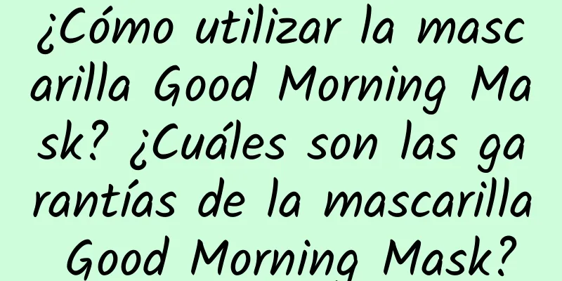 ¿Cómo utilizar la mascarilla Good Morning Mask? ¿Cuáles son las garantías de la mascarilla Good Morning Mask?