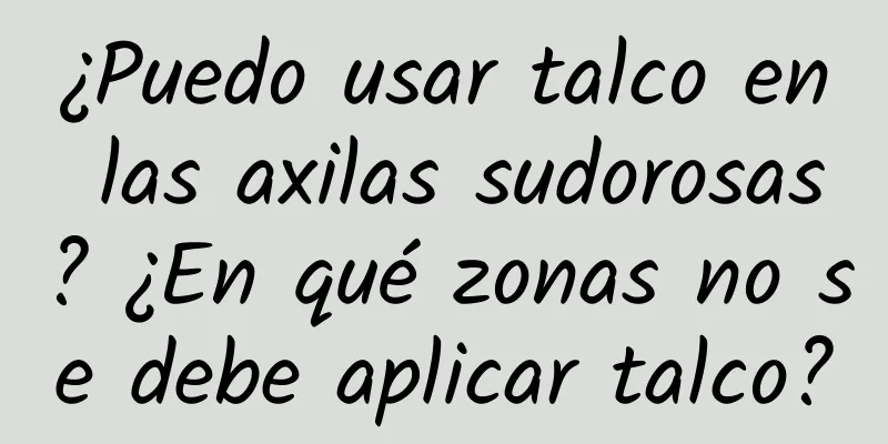 ¿Puedo usar talco en las axilas sudorosas? ¿En qué zonas no se debe aplicar talco?