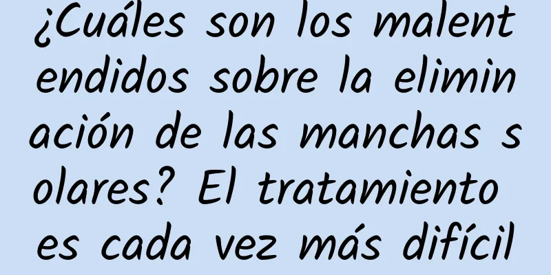 ¿Cuáles son los malentendidos sobre la eliminación de las manchas solares? El tratamiento es cada vez más difícil