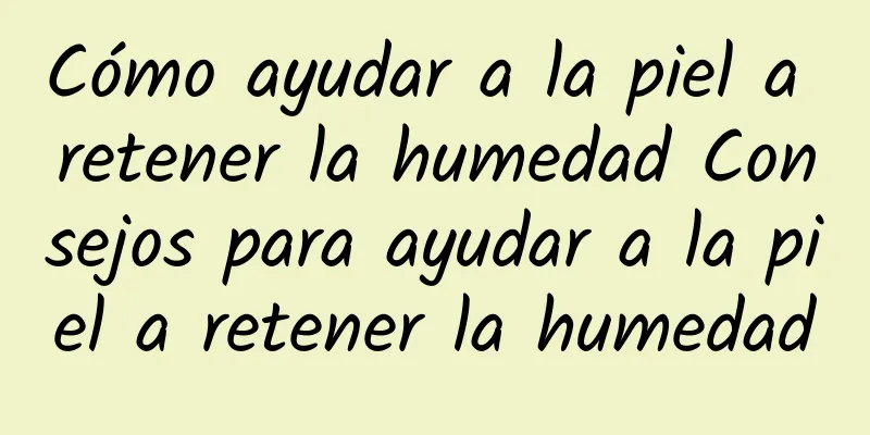 Cómo ayudar a la piel a retener la humedad Consejos para ayudar a la piel a retener la humedad