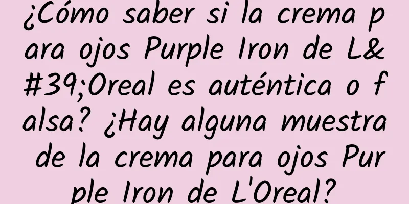 ¿Cómo saber si la crema para ojos Purple Iron de L'Oreal es auténtica o falsa? ¿Hay alguna muestra de la crema para ojos Purple Iron de L'Oreal?