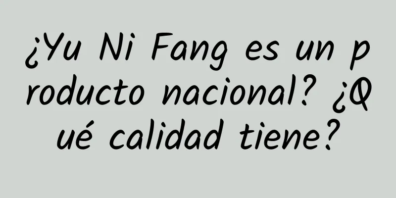 ¿Yu Ni Fang es un producto nacional? ¿Qué calidad tiene?