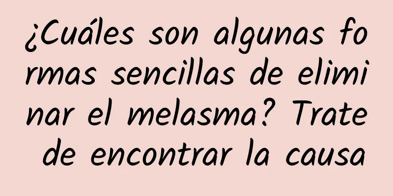 ¿Cuáles son algunas formas sencillas de eliminar el melasma? Trate de encontrar la causa