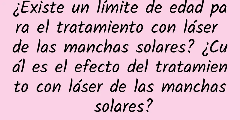 ¿Existe un límite de edad para el tratamiento con láser de las manchas solares? ¿Cuál es el efecto del tratamiento con láser de las manchas solares?