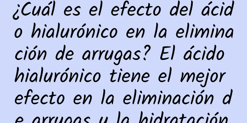 ¿Cuál es el efecto del ácido hialurónico en la eliminación de arrugas? El ácido hialurónico tiene el mejor efecto en la eliminación de arrugas y la hidratación.