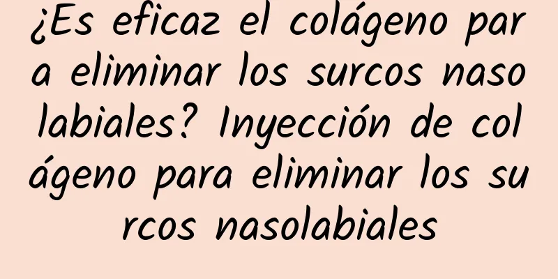 ¿Es eficaz el colágeno para eliminar los surcos nasolabiales? Inyección de colágeno para eliminar los surcos nasolabiales