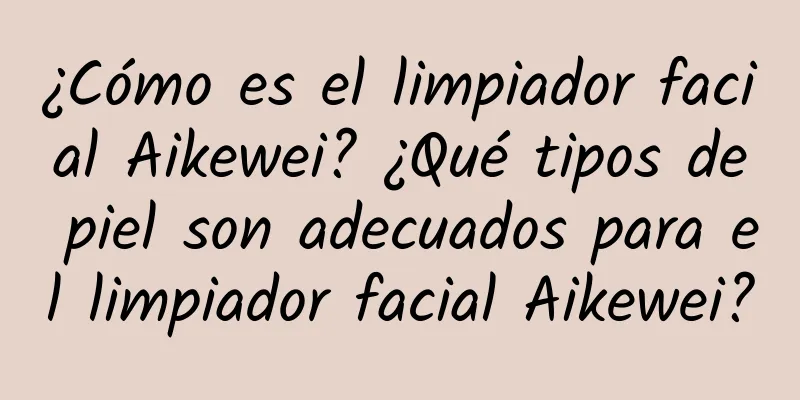 ¿Cómo es el limpiador facial Aikewei? ¿Qué tipos de piel son adecuados para el limpiador facial Aikewei?