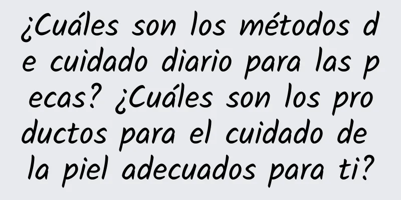 ¿Cuáles son los métodos de cuidado diario para las pecas? ¿Cuáles son los productos para el cuidado de la piel adecuados para ti?