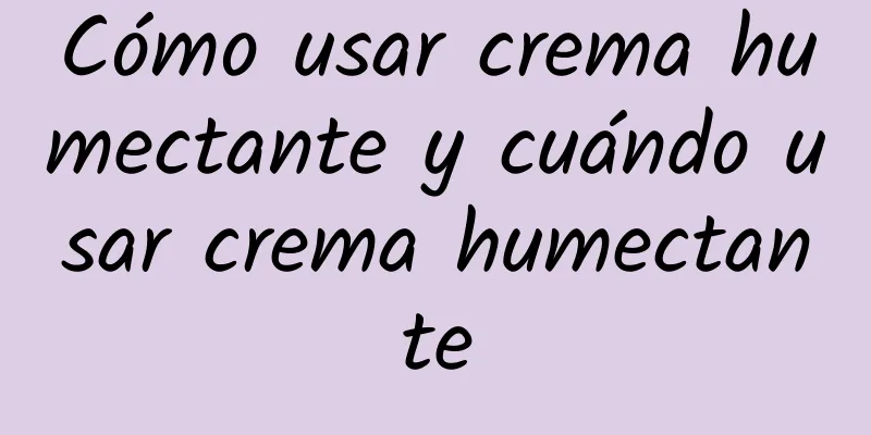 Cómo usar crema humectante y cuándo usar crema humectante