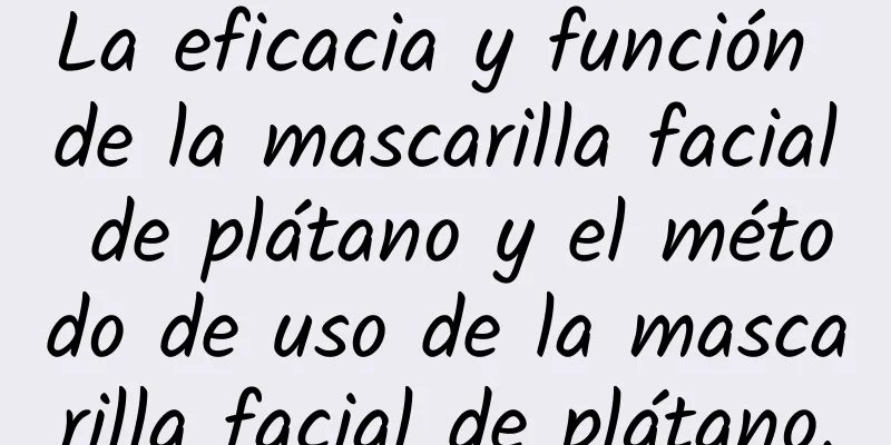 La eficacia y función de la mascarilla facial de plátano y el método de uso de la mascarilla facial de plátano.