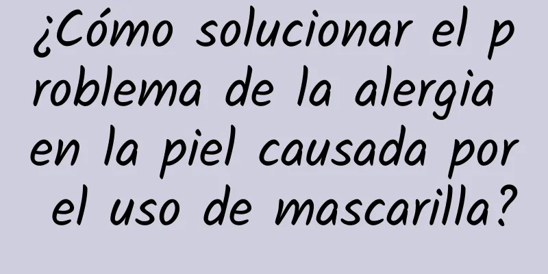 ¿Cómo solucionar el problema de la alergia en la piel causada por el uso de mascarilla?