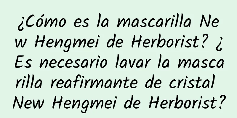 ¿Cómo es la mascarilla New Hengmei de Herborist? ¿Es necesario lavar la mascarilla reafirmante de cristal New Hengmei de Herborist?