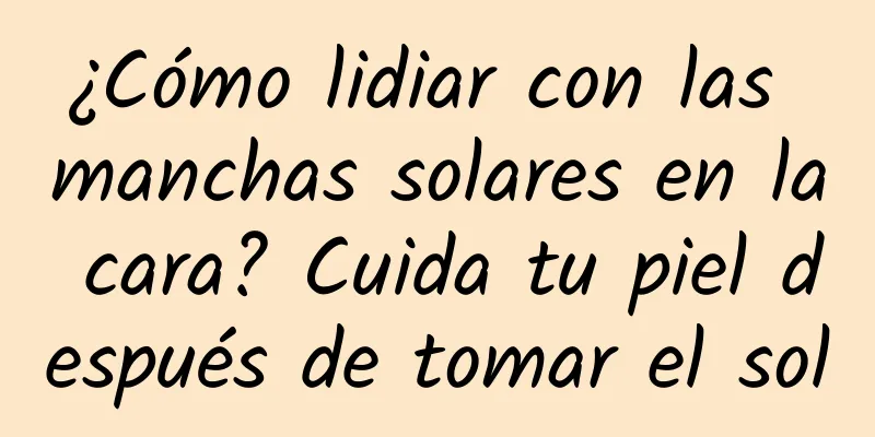 ¿Cómo lidiar con las manchas solares en la cara? Cuida tu piel después de tomar el sol