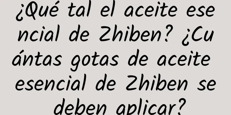 ¿Qué tal el aceite esencial de Zhiben? ¿Cuántas gotas de aceite esencial de Zhiben se deben aplicar?